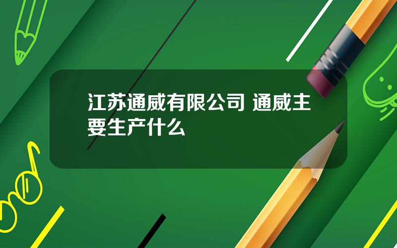 江苏通威有限公司 通威主要生产什么